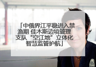 中俄界江平稳进入禁渔期 佳木斯边境管理支队“空江地”立体化智慧监管护航