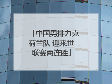 中国男排力克荷兰队 迎来世联赛两连胜