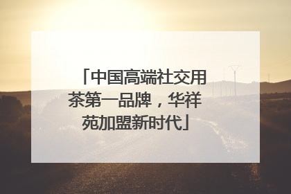 中国高端社交用茶第一品牌，华祥苑加盟新时代