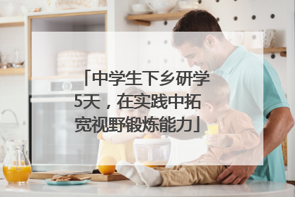 中学生下乡研学5天，在实践中拓宽视野锻炼能力