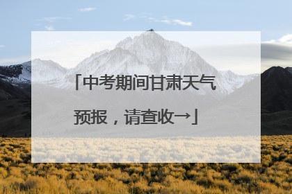 中考期间甘肃天气预报，请查收→