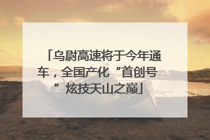 乌尉高速将于今年通车，全国产化“首创号”炫技天山之巅