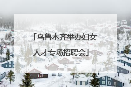 乌鲁木齐举办妇女人才专场招聘会