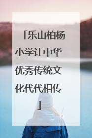 乐山柏杨小学让中华优秀传统文化代代相传