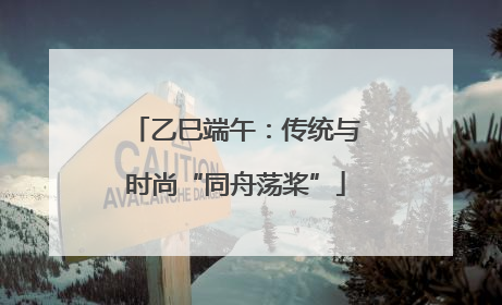 乙巳端午：传统与时尚“同舟荡桨”