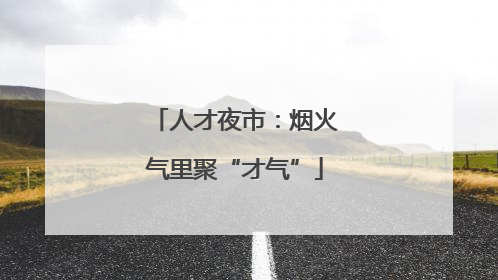 人才夜市：烟火气里聚“才气”