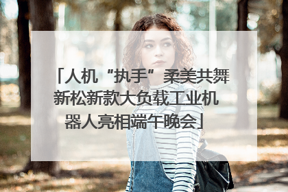 人机“执手”柔美共舞 新松新款大负载工业机器人亮相端午晚会