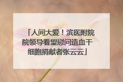 人间大爱！滨医附院院领导看望慰问造血干细胞捐献者张云云