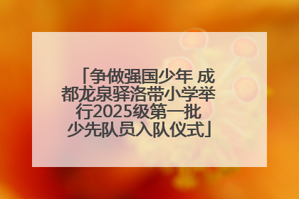 争做强国少年 成都龙泉驿洛带小学举行2025级第一批少先队员入队仪式