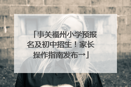 事关福州小学预报名及初中招生！家长操作指南发布→
