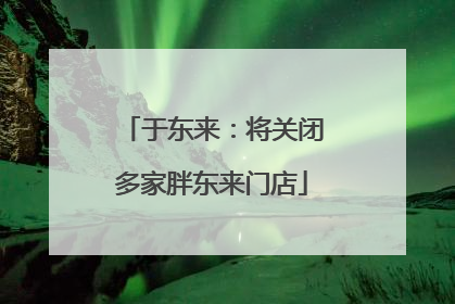 于东来：将关闭多家胖东来门店