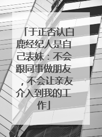 于正否认白鹿经纪人是自己表妹：不会跟同事做朋友，不会让亲友介入到我的工作