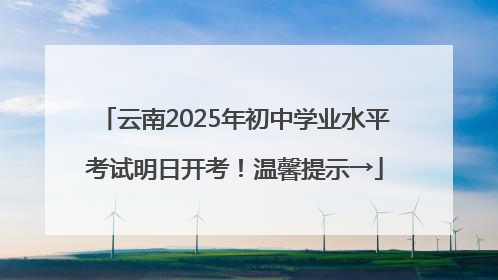 云南2025年初中学业水平考试明日开考！温馨提示→