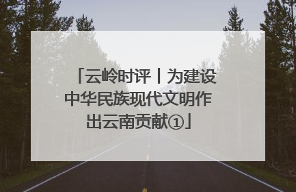 云岭时评丨为建设中华民族现代文明作出云南贡献①