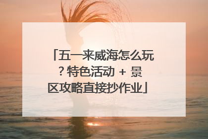 五一来威海怎么玩？特色活动 + 景区攻略直接抄作业