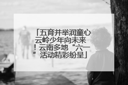 五育并举润童心 云岭少年向未来！云南多地“六一”活动精彩纷呈