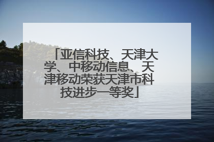 亚信科技、天津大学、中移动信息、天津移动荣获天津市科技进步一等奖