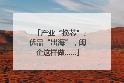 产业“换芯”、优品“出海”，闽企这样做……