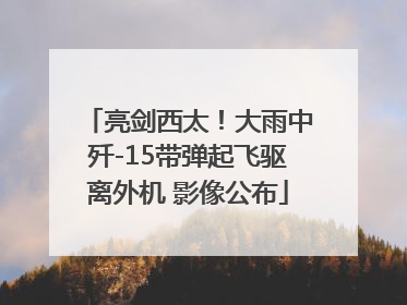 亮剑西太！大雨中歼-15带弹起飞驱离外机 影像公布