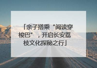 亲子搭乘“阅读穿梭巴”，开启长安荔枝文化探秘之行