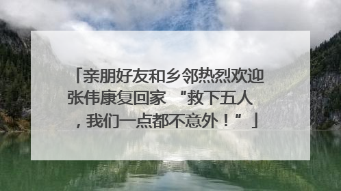 亲朋好友和乡邻热烈欢迎张伟康复回家 “救下五人，我们一点都不意外！”