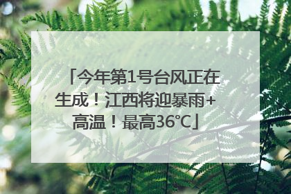今年第1号台风正在生成！江西将迎暴雨+高温！最高36℃