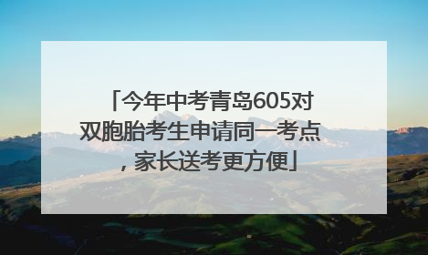今年中考青岛605对双胞胎考生申请同一考点，家长送考更方便