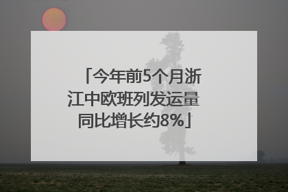 今年前5个月浙江中欧班列发运量同比增长约8%