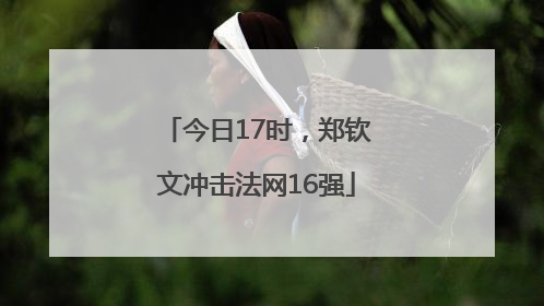 今日17时，郑钦文冲击法网16强
