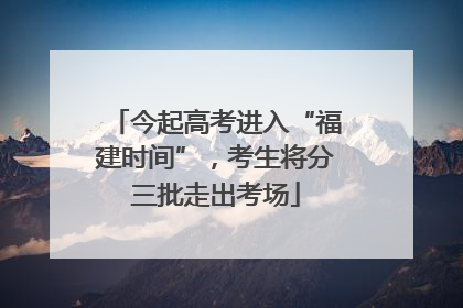今起高考进入“福建时间”，考生将分三批走出考场