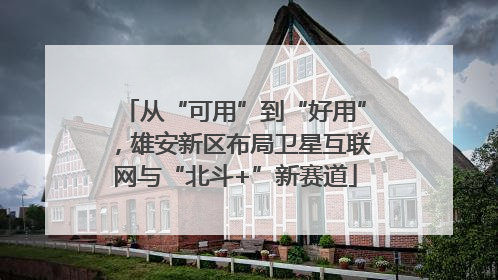 从“可用”到“好用”，雄安新区布局卫星互联网与“北斗+”新赛道