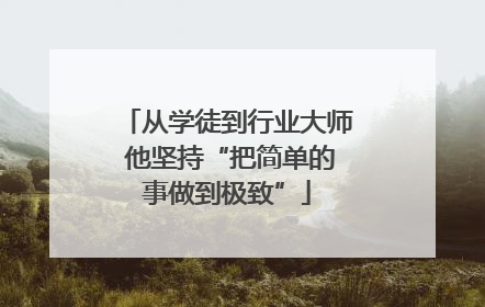 从学徒到行业大师 他坚持“把简单的事做到极致”