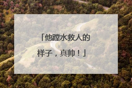 他蹚水救人的样子，真帅！