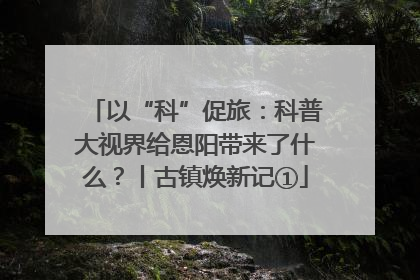 以“科”促旅：科普大视界给恩阳带来了什么？丨古镇焕新记①