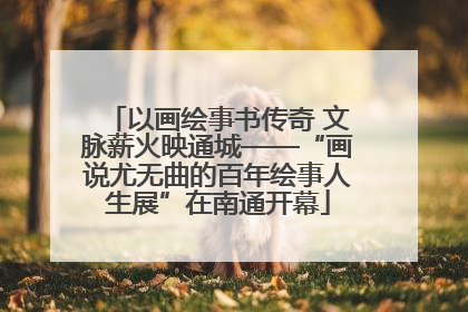 以画绘事书传奇 文脉薪火映通城——“画说尤无曲的百年绘事人生展”在南通开幕
