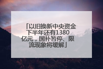以旧换新中央资金下半年还有1380亿元，国补暂停、限流现象将缓解
