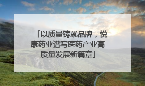 以质量铸就品牌，悦康药业谱写医药产业高质量发展新篇章