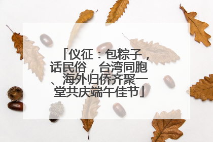仪征：包粽子，话民俗，台湾同胞、海外归侨齐聚一堂共庆端午佳节