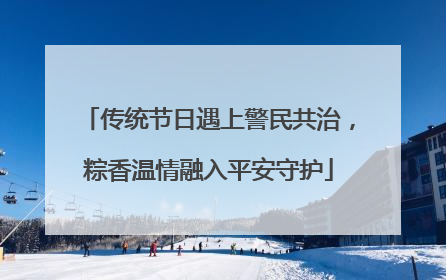 传统节日遇上警民共治，粽香温情融入平安守护