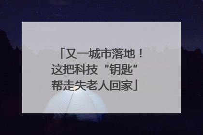 又一城市落地！这把科技“钥匙”帮走失老人回家