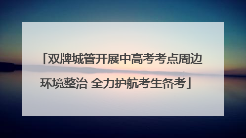 双牌城管开展中高考考点周边环境整治 全力护航考生备考