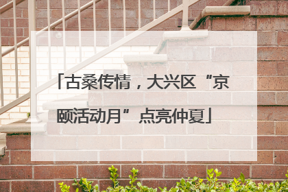 古桑传情，大兴区“京颐活动月”点亮仲夏