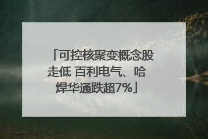 可控核聚变概念股走低 百利电气、哈焊华通跌超7%