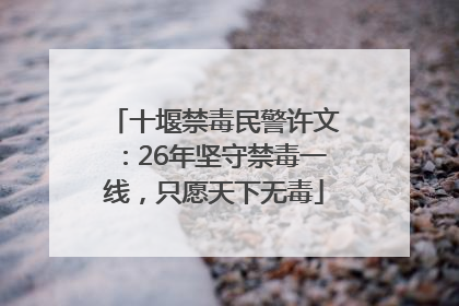 十堰禁毒民警许文：26年坚守禁毒一线，只愿天下无毒