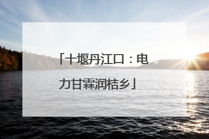 十堰丹江口：电力甘霖润桔乡