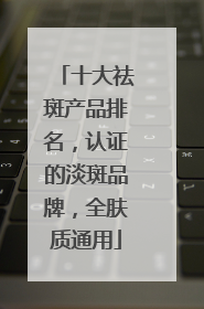 十大祛斑产品排名，认证的淡斑品牌，全肤质通用