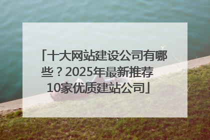 十大网站建设公司有哪些？2025年最新推荐10家优质建站公司