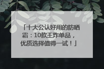 十大公认好用的防晒霜：10款王炸单品，优质选择值得一试！