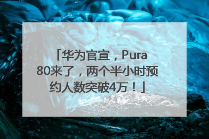 华为官宣，Pura 80来了，两个半小时预约人数突破4万！
