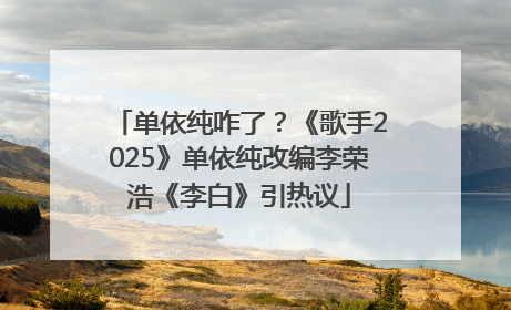 单依纯咋了？《歌手2025》单依纯改编李荣浩《李白》引热议
